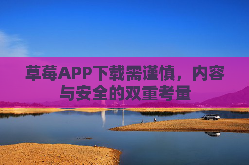 草莓APP下载需谨慎，内容与安全的双重考量