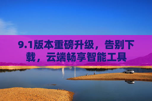 9.1版本重磅升级，告别下载，云端畅享智能工具