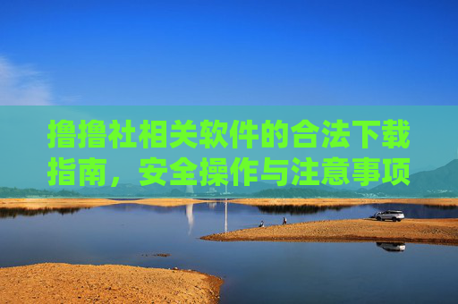 撸撸社相关软件的合法下载指南，安全操作与注意事项