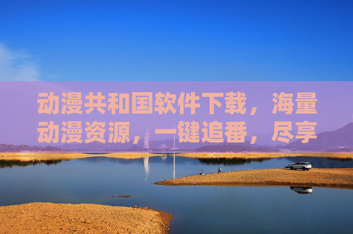 动漫共和国软件下载，海量动漫资源，一键追番，尽享精彩