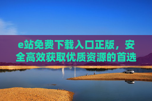 e站免费下载入口正版，安全高效获取优质资源的首选路径