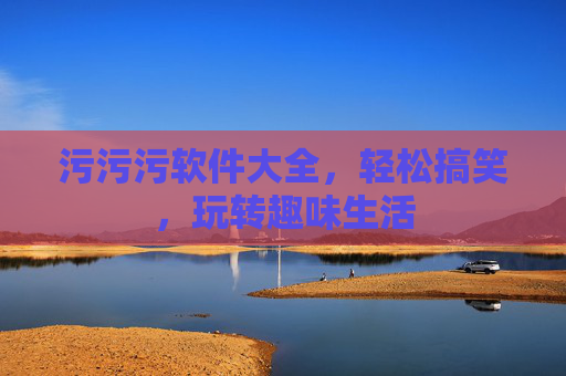 污污污软件大全，轻松搞笑，玩转趣味生活