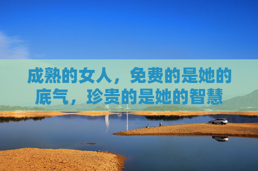 成熟的女人，免费的是她的底气，珍贵的是她的智慧