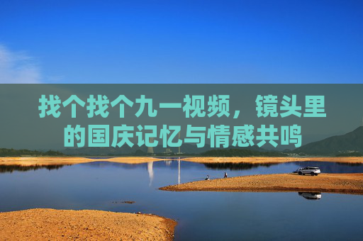 找个找个九一视频，镜头里的国庆记忆与情感共鸣