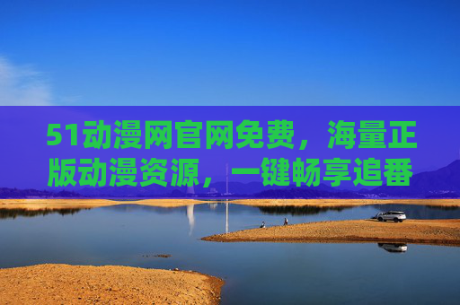 51动漫网官网免费，海量正版动漫资源，一键畅享追番新体验