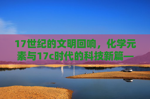 17世纪的文明回响，化学元素与17c时代的科技新篇——以17.n.17c为关键词的探索