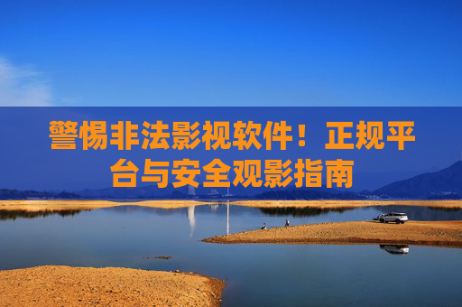 警惕非法影视软件！正规平台与安全观影指南