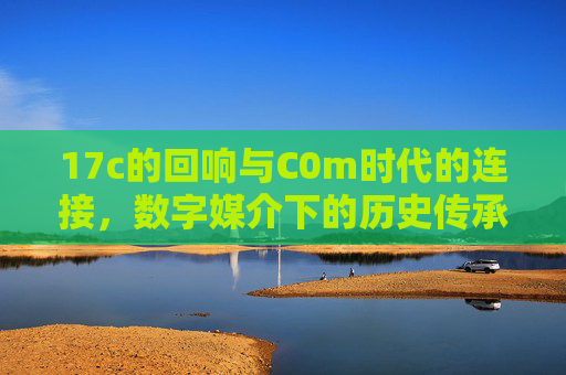17c的回响与C0m时代的连接，数字媒介下的历史传承与现代对话
