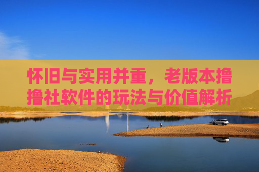 怀旧与实用并重，老版本撸撸社软件的玩法与价值解析