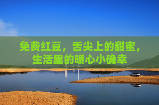 免费红豆，舌尖上的甜蜜，生活里的暖心小确幸