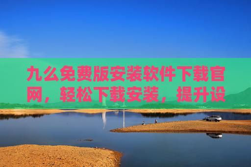 九么免费版安装软件下载官网，轻松下载安装，提升设备使用体验