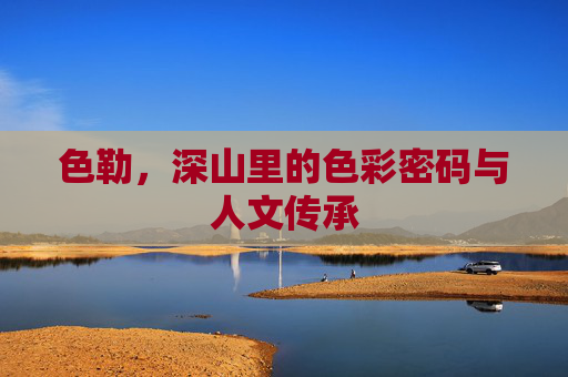 色勒，深山里的色彩密码与人文传承