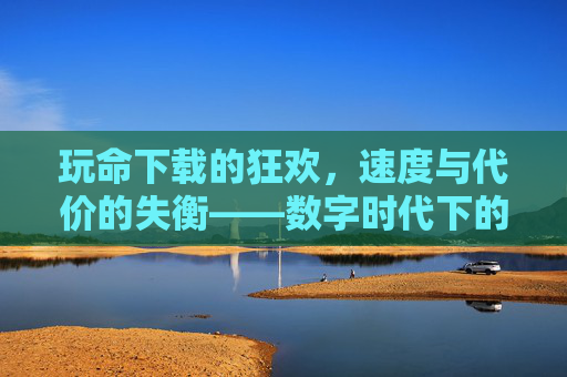玩命下载的狂欢，速度与代价的失衡——数字时代下的速度竞赛与风险博弈