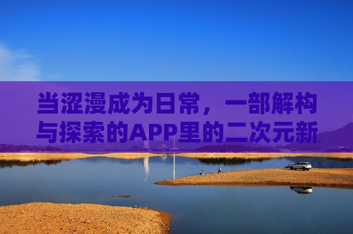 当涩漫成为日常，一部解构与探索的APP里的二次元新体验