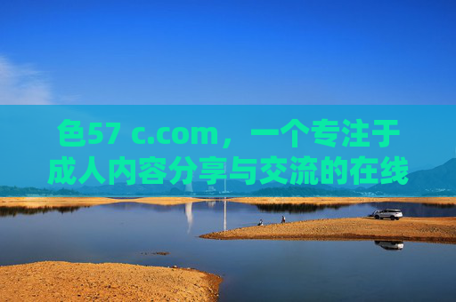色57 c.com，一个专注于成人内容分享与交流的在线平台介绍