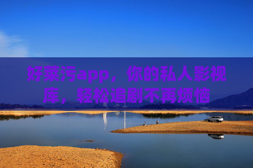 好莱污app，你的私人影视库，轻松追剧不再烦恼