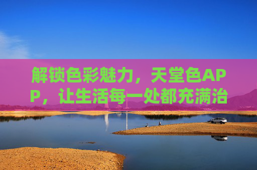 解锁色彩魅力，天堂色APP，让生活每一处都充满治愈感