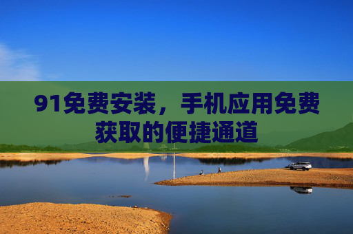 91免费安装，手机应用免费获取的便捷通道