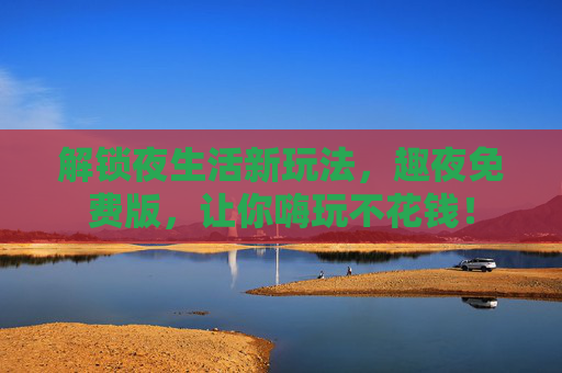解锁夜生活新玩法，趣夜免费版，让你嗨玩不花钱！