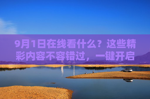 9月1日在线看什么？这些精彩内容不容错过，一键开启你的在线体验之旅！