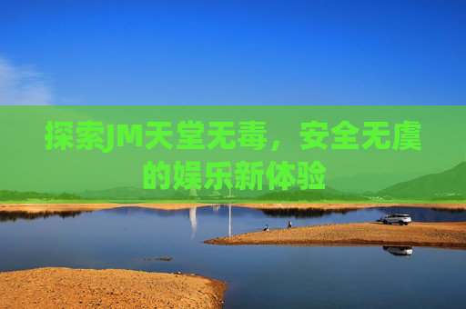 探索JM天堂无毒，安全无虞的娱乐新体验