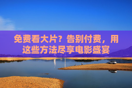 免费看大片？告别付费，用这些方法尽享电影盛宴