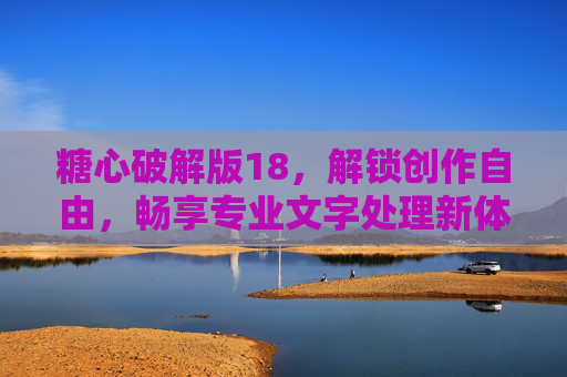 糖心破解版18，解锁创作自由，畅享专业文字处理新体验