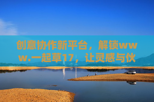 创意协作新平台，解锁www.一起草17，让灵感与伙伴共同生长