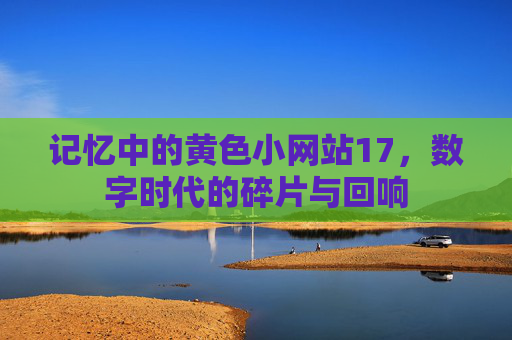 记忆中的黄色小网站17，数字时代的碎片与回响