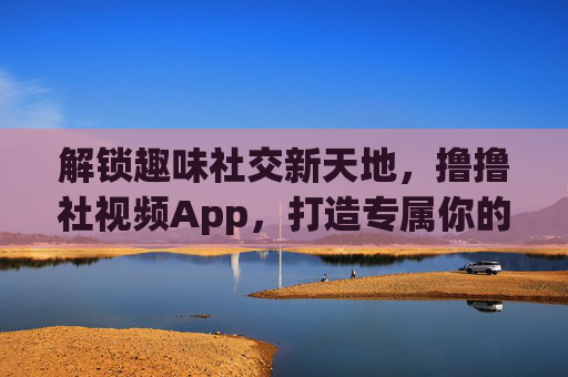 解锁趣味社交新天地，撸撸社视频App，打造专属你的视频互动乐园