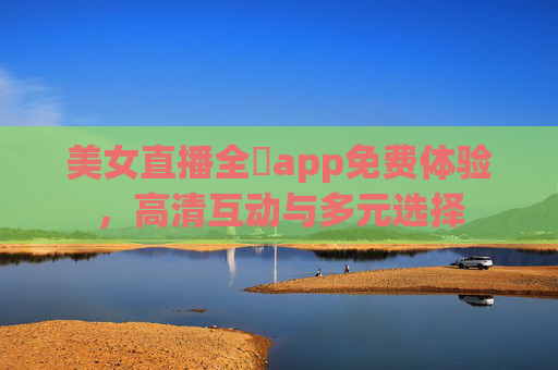 美女直播全婐app免费体验，高清互动与多元选择