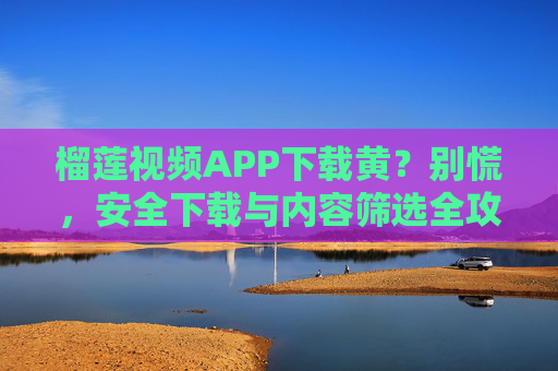 榴莲视频APP下载黄？别慌，安全下载与内容筛选全攻略
