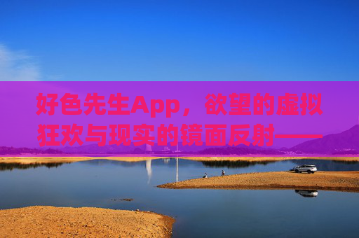 好色先生App，欲望的虚拟狂欢与现实的镜面反射——一场关于色的数字探索与反思