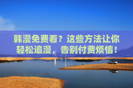 韩漫免费看？这些方法让你轻松追漫，告别付费烦恼！