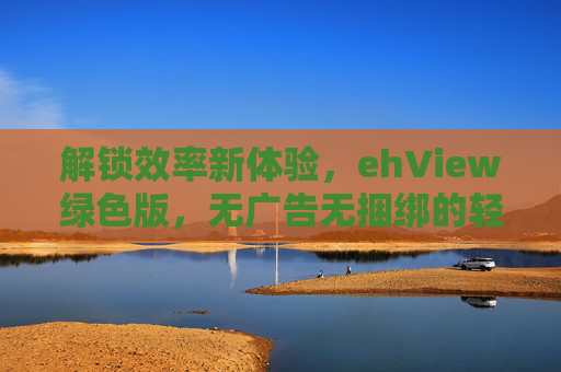 解锁效率新体验，ehView绿色版，无广告无捆绑的轻量级PDF查看器深度解析