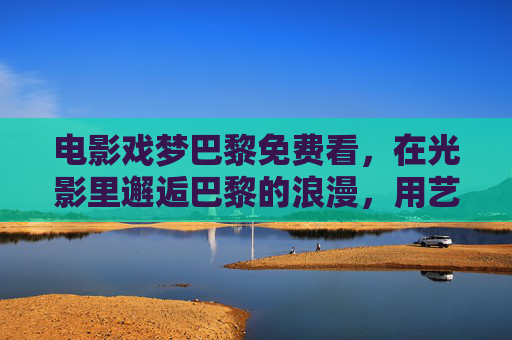 电影戏梦巴黎免费看，在光影里邂逅巴黎的浪漫，用艺术治愈生活