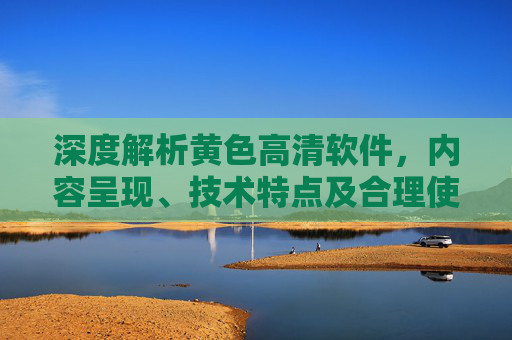 深度解析黄色高清软件，内容呈现、技术特点及合理使用指南