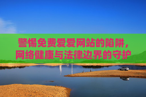 警惕免费爱爱网站的陷阱，网络健康与法律边界的守护