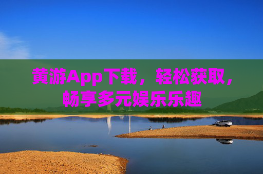 黄游App下载，轻松获取，畅享多元娱乐乐趣