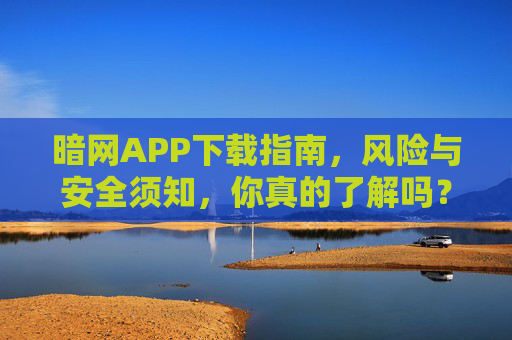 暗网APP下载指南，风险与安全须知，你真的了解吗？