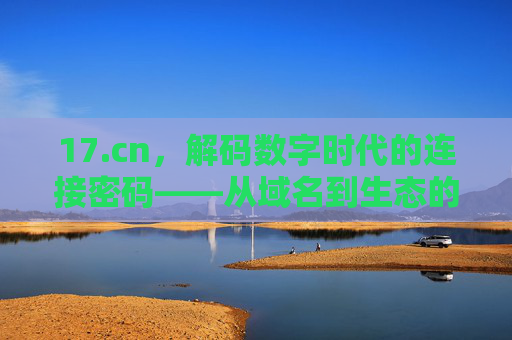 17.cn，解码数字时代的连接密码——从域名到生态的进化之旅