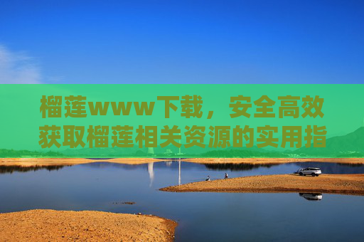榴莲www下载，安全高效获取榴莲相关资源的实用指南