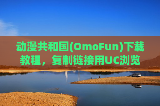 动漫共和国(OmoFun)下载教程，复制链接用UC浏览器轻松下载
