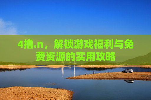 4撸.n，解锁游戏福利与免费资源的实用攻略