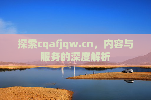 探索cqafjqw.cn，内容与服务的深度解析