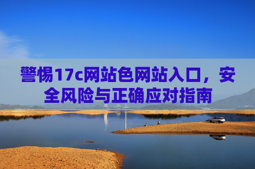 警惕17c网站色网站入口，安全风险与正确应对指南