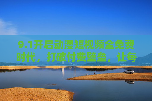 9.1开启动漫短视频全免费时代，打破付费壁垒，让每一帧动漫都能触手可及