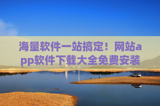 海量软件一站搞定！网站app软件下载大全免费安装，免费获取各类优质应用，轻松安装使用