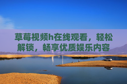 草莓视频h在线观看，轻松解锁，畅享优质娱乐内容