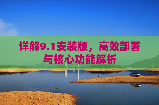 详解9.1安装版，高效部署与核心功能解析